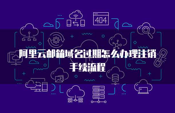 阿里云邮箱域名过期怎么办理注销手续流程