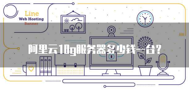 阿里云10g服务器多少钱一台?