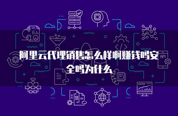 阿里云代理销售怎么样啊赚钱吗安全吗为什么