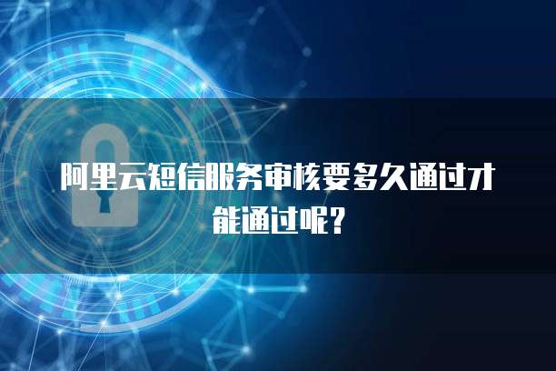 阿里云短信服务审核要多久通过才能通过呢？