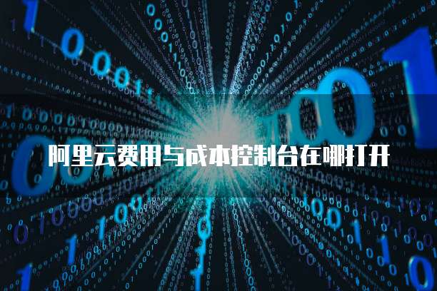 阿里云费用与成本控制台在哪打开