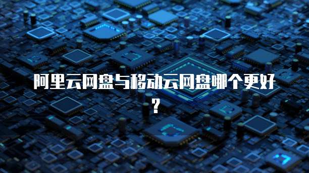 阿里云网盘与移动云网盘哪个更好？