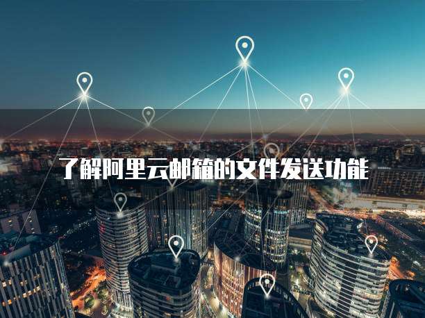 了解阿里云邮箱的文件发送功能