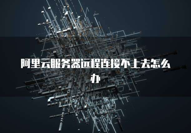 阿里云服务器远程连接不上去怎么办