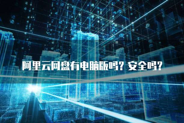 阿里云网盘有电脑版吗?安全吗?