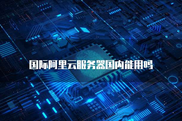国际阿里云服务器国内能用吗