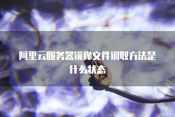 阿里云服务器镜像文件调取方法是什么状态