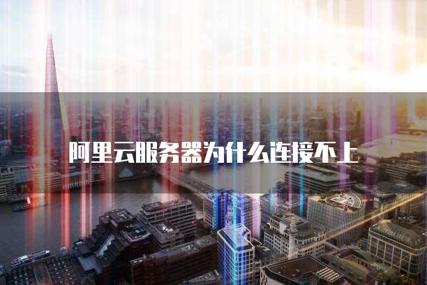阿里云服务器为什么连接不上