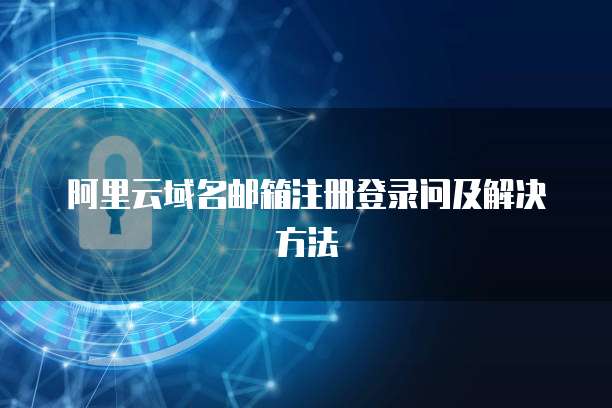 阿里云域名邮箱注册登录问及解决方法
