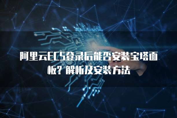 阿里云ECS登录后能否安装宝塔面板？解析及安装方法