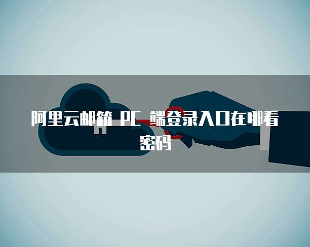 阿里云邮箱 PC 端登录入口在哪看密码