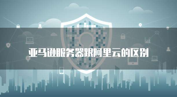 亚马逊服务器跟阿里云的区别