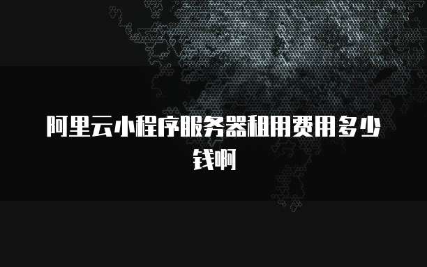 阿里云小程序服务器租用费用多少钱啊