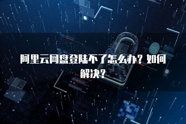 阿里云网盘登陆不了怎么办？如何解决？
