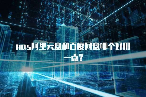 nas阿里云盘和百度网盘哪个好用一点?