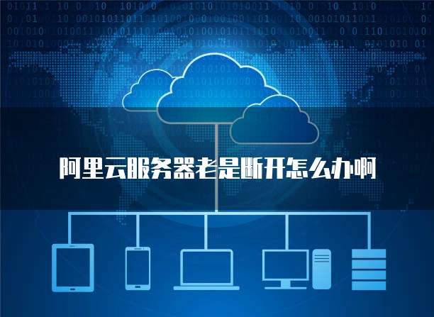 阿里云服务器老是断开怎么办啊