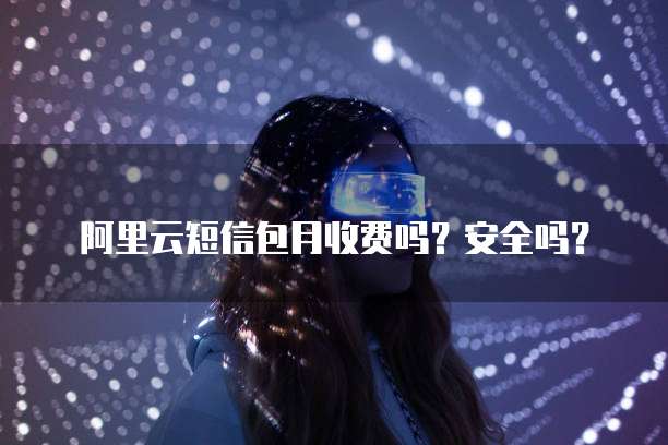 阿里云短信包月收费吗?安全吗?