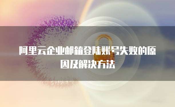 阿里云企业邮箱登陆账号失败的原因及解决方法