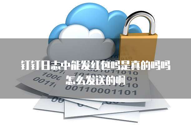 钉钉日志中能发红包吗是真的吗吗怎么发送的啊