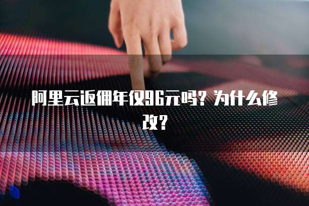 阿里云返佣年仅96元吗?为什么修改?