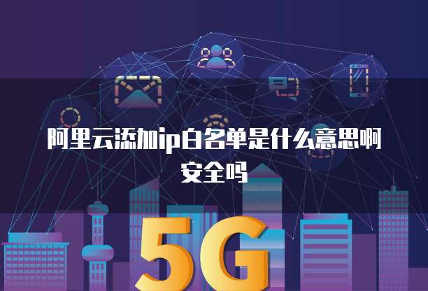 阿里云添加ip白名单是什么意思啊安全吗