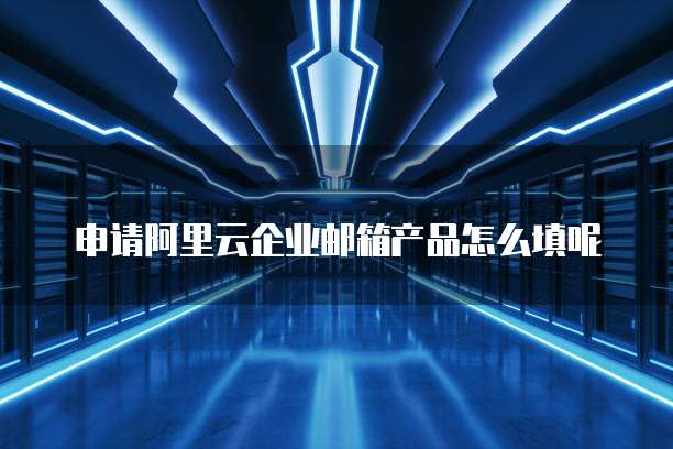 申请阿里云企业邮箱产品怎么填呢