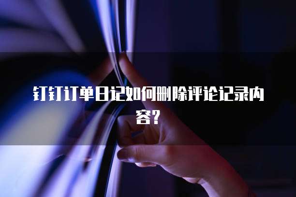 钉钉订单日记如何删除评论记录内容？
