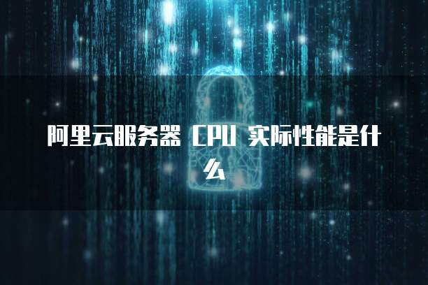阿里云服务器 CPU 实际性能是什么