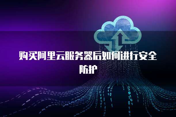 购买阿里云服务器后如何进行安全防护