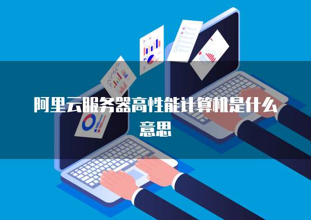 阿里云服务器高性能计算机是什么意思