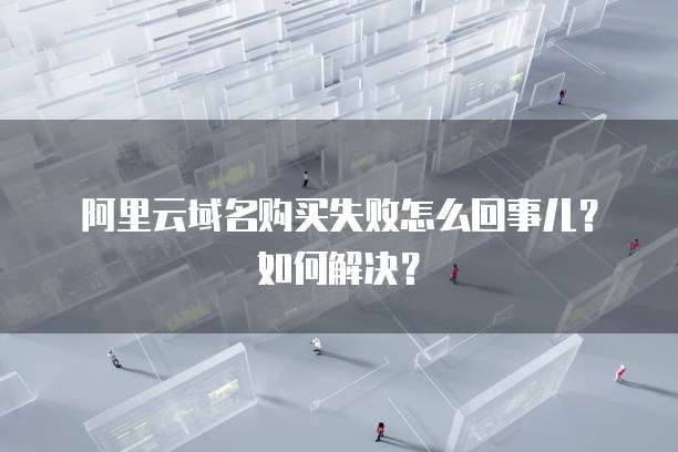 阿里云域名购买失败怎么回事儿?如何解决?