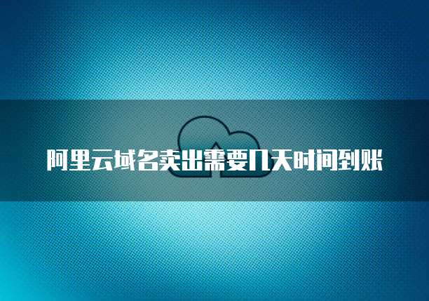 阿里云域名卖出需要几天时间到账