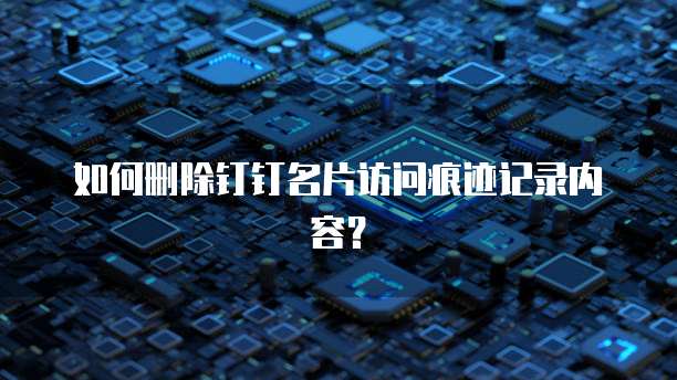 如何删除钉钉名片访问痕迹记录内容？