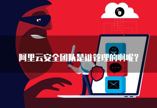 阿里云安全团队是谁管理的啊呢?