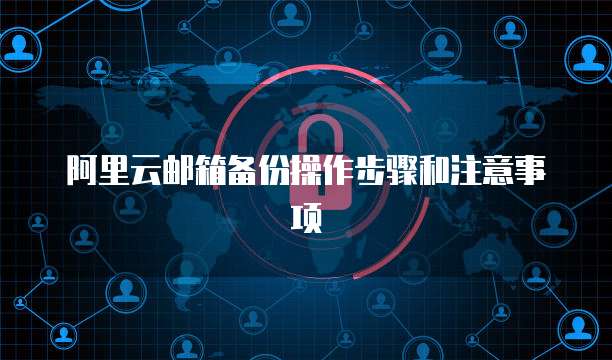 阿里云邮箱备份操作步骤和注意事项