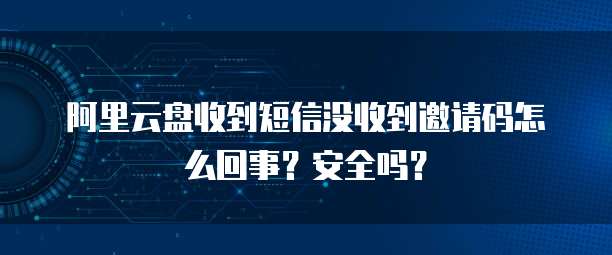 阿里云盘收到短信没收到邀请码怎么回事？安全吗？