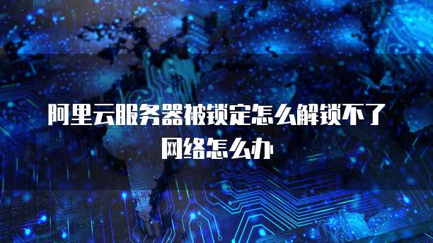 阿里云服务器被锁定怎么解锁不了网络怎么办