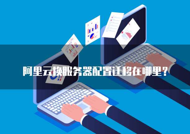 阿里云换服务器配置迁移在哪里?