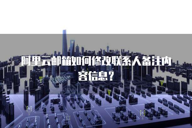 阿里云邮箱如何修改联系人备注内容信息？