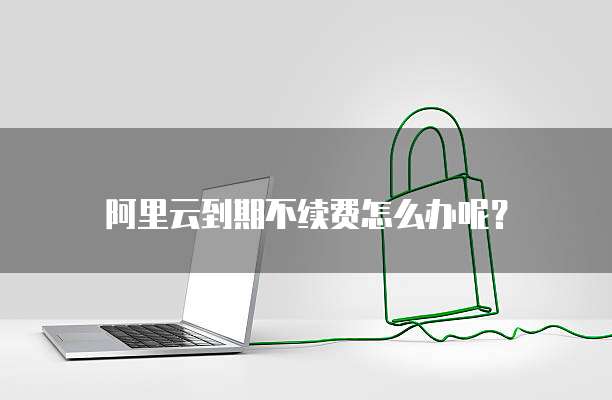 阿里云到期不续费怎么办呢?