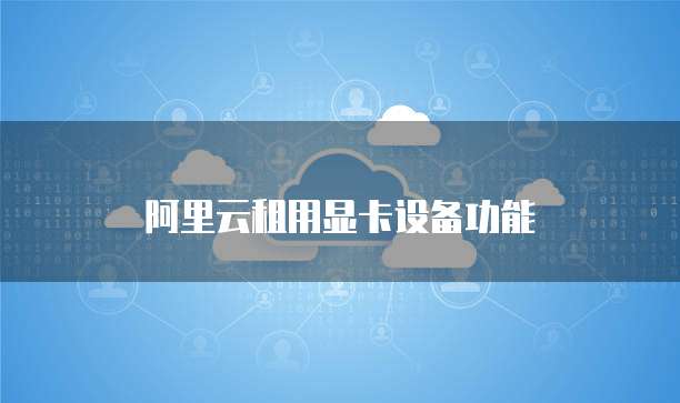 阿里云租用显卡设备功能