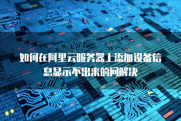 如何在阿里云服务器上添加设备信息显示不出来的问解决