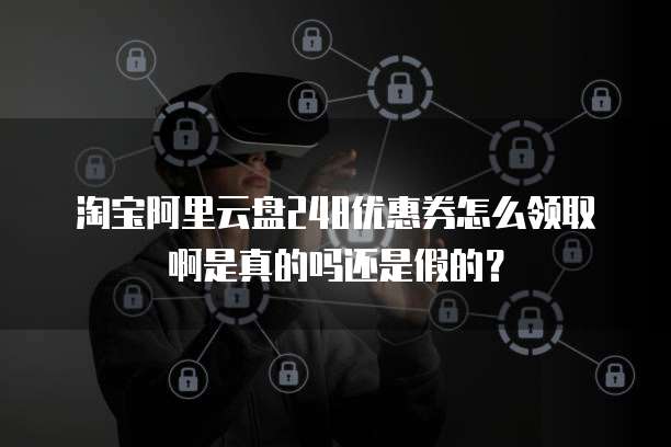 淘宝阿里云盘248优惠券怎么领取啊是真的吗还是假的?