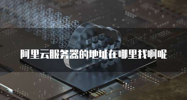 阿里云服务器的地址在哪里找啊呢