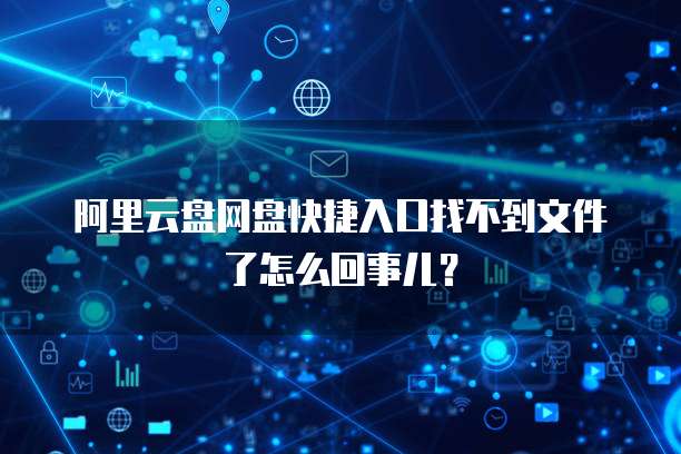 阿里云盘网盘快捷入口找不到文件了怎么回事儿？