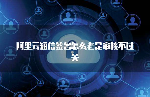阿里云短信签名怎么老是审核不过关