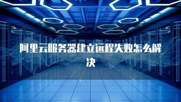 阿里云服务器建立远程失败怎么解决