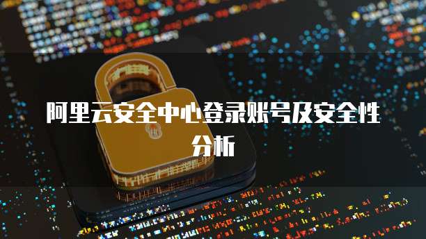 阿里云安全中心登录账号及安全性分析