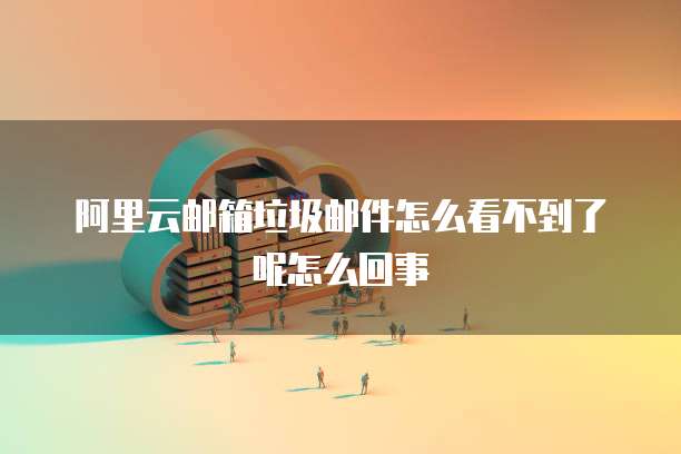 阿里云邮箱垃圾邮件怎么看不到了呢怎么回事