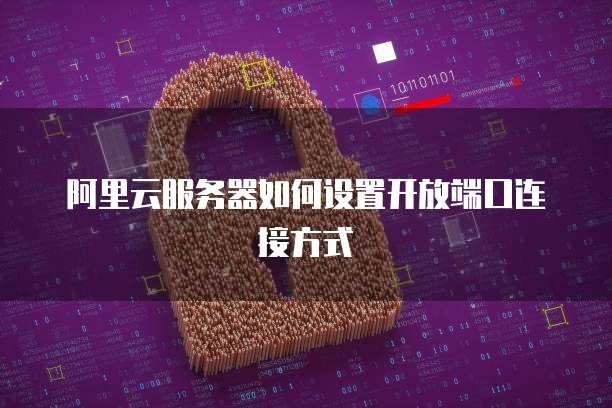 阿里云服务器如何设置开放端口连接方式